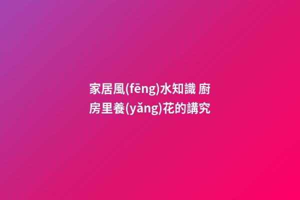 家居風(fēng)水知識 廚房里養(yǎng)花的講究